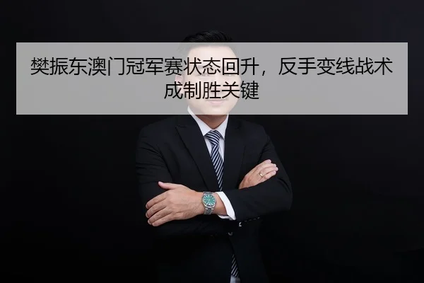 樊振东澳门冠军赛状态回升，反手变线战术成制胜关键
