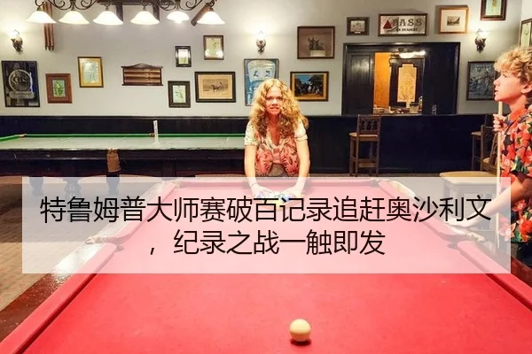 特鲁姆普大师赛破百记录追赶奥沙利文，纪录之战一触即发