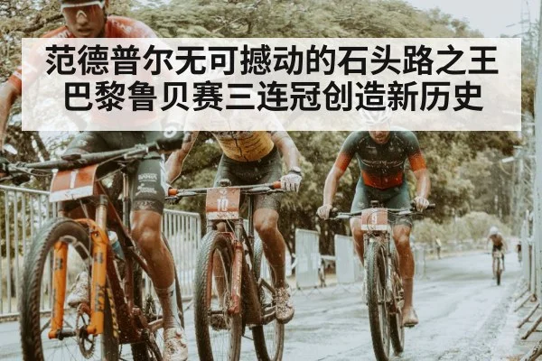 范德普尔无可撼动的石头路之王巴黎鲁贝赛三连冠创造新历史