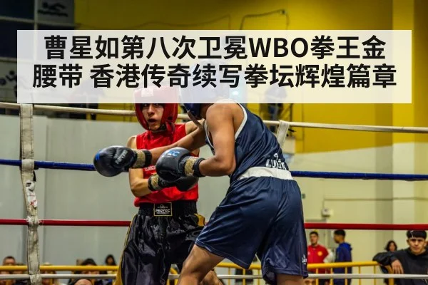 曹星如第八次卫冕WBO拳王金腰带 香港传奇续写拳坛辉煌篇章