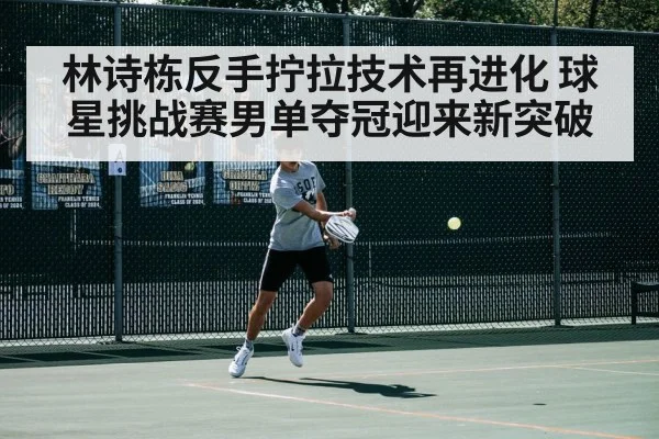 林诗栋反手拧拉技术再进化 球星挑战赛男单夺冠迎来新突破