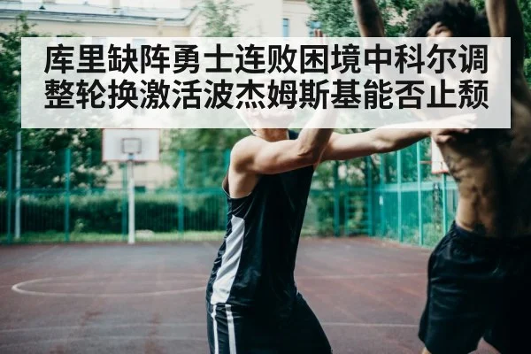 库里缺阵勇士连败困境中科尔调整轮换激活波杰姆斯基能否止颓