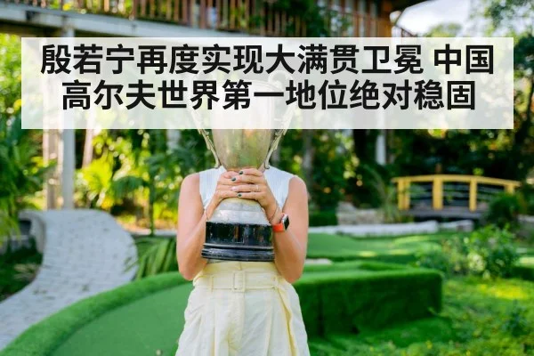 殷若宁再度实现大满贯卫冕 中国高尔夫世界第一地位绝对稳固